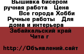 Вышивка бисером, ручная работа › Цена ­ 15 000 - Все города Хобби. Ручные работы » Для дома и интерьера   . Забайкальский край,Чита г.